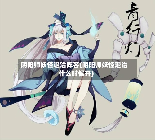 阴阳师妖怪退治阵容(阴阳师妖怪退治什么时候开)-第2张图片