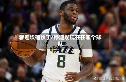 穆迪埃确诊了/穆迪埃现在在哪个球队