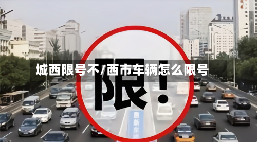 城西限号不/西市车辆怎么限号-第3张图片