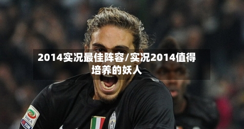 2014实况最佳阵容/实况2014值得培养的妖人-第2张图片