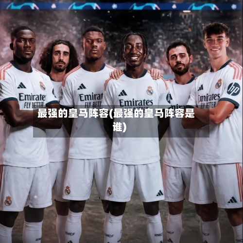 最强的皇马阵容(最强的皇马阵容是谁)