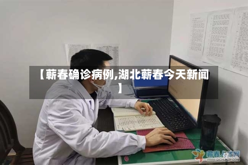 【蕲春确诊病例,湖北蕲春今天新闻】-第3张图片
