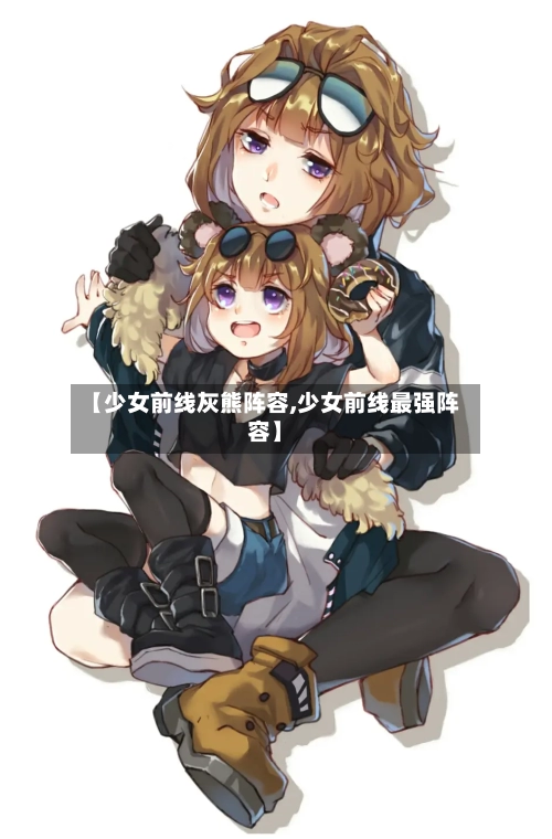 【少女前线灰熊阵容,少女前线最强阵容】-第2张图片