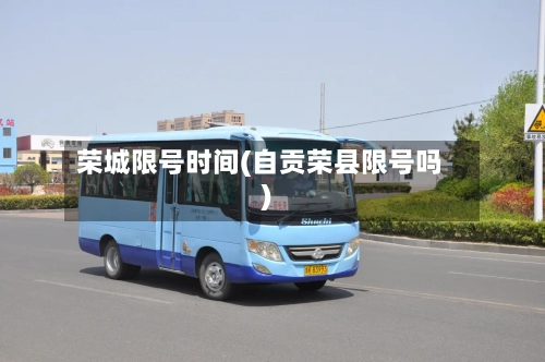 荣城限号时间(自贡荣县限号吗)