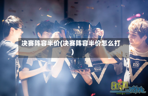 决赛阵容半价(决赛阵容半价怎么打)-第2张图片