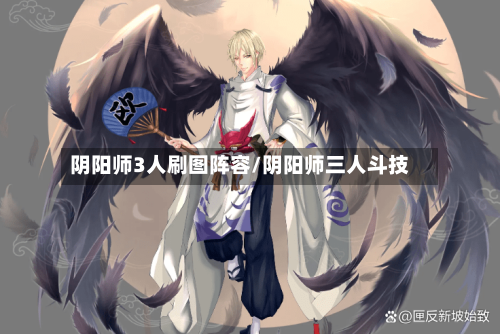 阴阳师3人刷图阵容/阴阳师三人斗技