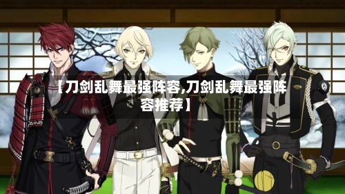 【刀剑乱舞最强阵容,刀剑乱舞最强阵容推荐】-第3张图片