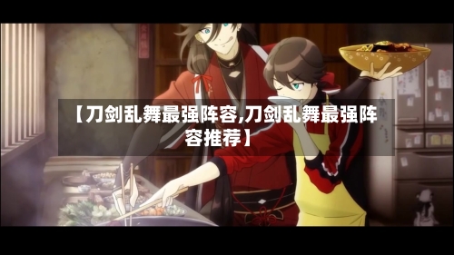 【刀剑乱舞最强阵容,刀剑乱舞最强阵容推荐】-第2张图片