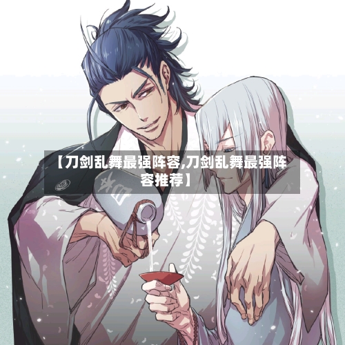 【刀剑乱舞最强阵容,刀剑乱舞最强阵容推荐】