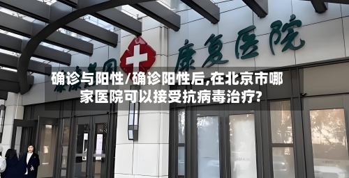 确诊与阳性/确诊阳性后,在北京市哪家医院可以接受抗病毒治疗?