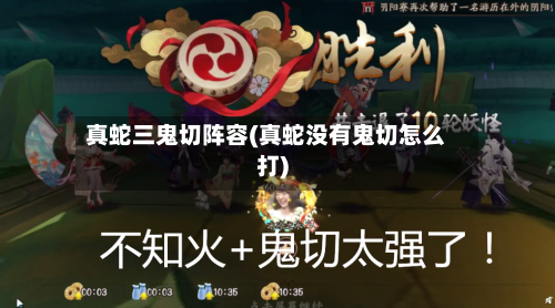 真蛇三鬼切阵容(真蛇没有鬼切怎么打)-第2张图片