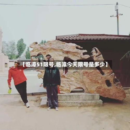 【临漳51限号,临漳今天限号是多少】