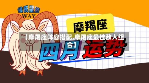 【摩羯座阵容搭配,摩羯座最佳敌人组合】