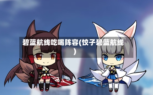 碧蓝航线吃喝阵容(饺子碧蓝航线)-第3张图片