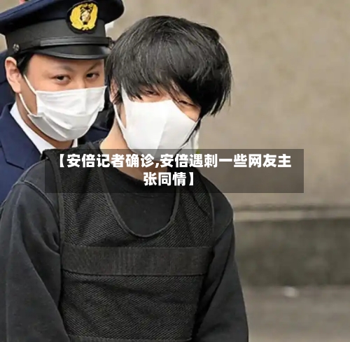 【安倍记者确诊,安倍遇刺一些网友主张同情】