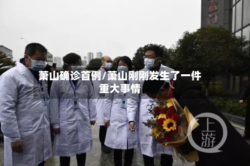 萧山确诊首例/萧山刚刚发生了一件重大事情