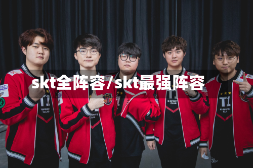 skt全阵容/skt最强阵容