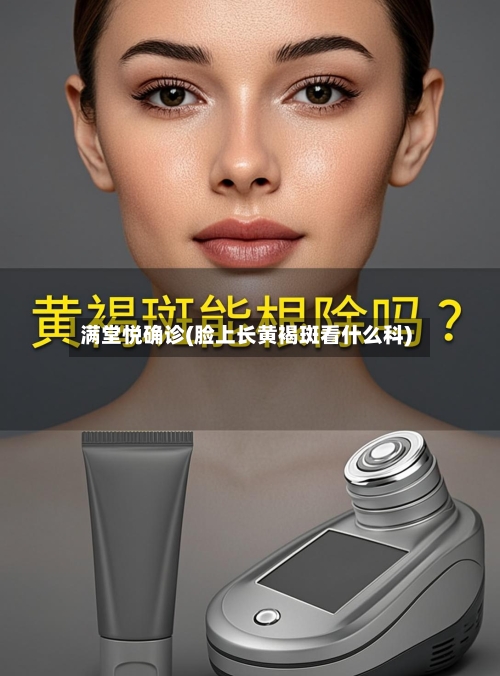 满堂悦确诊(脸上长黄褐斑看什么科)-第3张图片