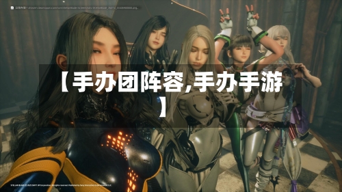 【手办团阵容,手办手游】-第3张图片