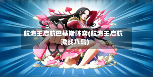 航海王启航巴基斯阵容(航海王启航激战八岛)-第3张图片