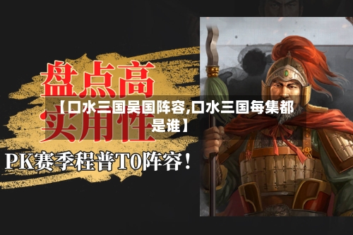 【口水三国吴国阵容,口水三国每集都是谁】-第3张图片