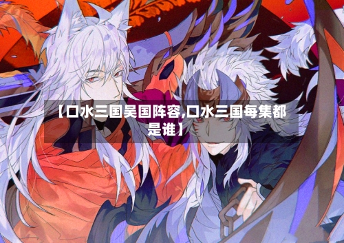【口水三国吴国阵容,口水三国每集都是谁】