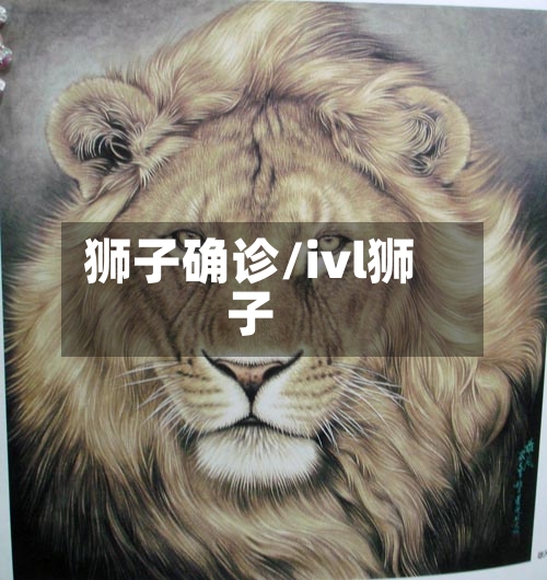 狮子确诊/ivl狮子-第3张图片