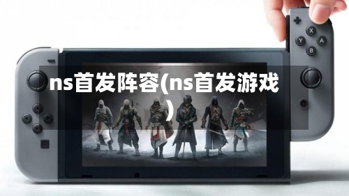 ns首发阵容(ns首发游戏)
