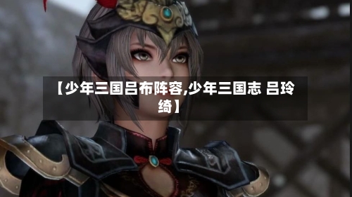 【少年三国吕布阵容,少年三国志 吕玲绮】-第2张图片