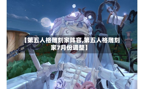 【第五人格雕刻家阵容,第五人格雕刻家7月份调整】-第3张图片