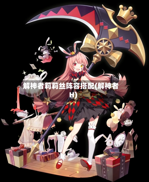 解神者莉莉丝阵容搭配(解神者H)-第2张图片