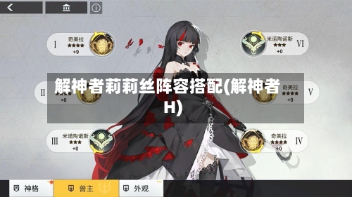 解神者莉莉丝阵容搭配(解神者H)-第3张图片
