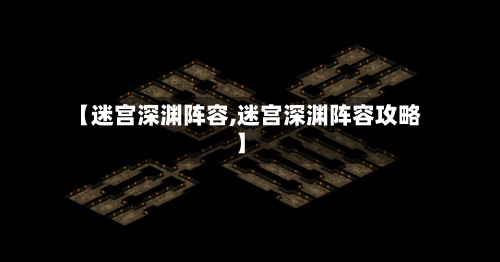 【迷宫深渊阵容,迷宫深渊阵容攻略】-第2张图片