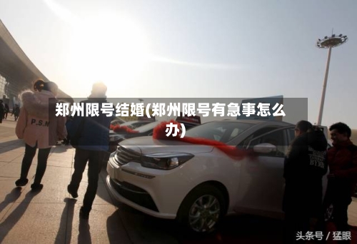 郑州限号结婚(郑州限号有急事怎么办)-第2张图片