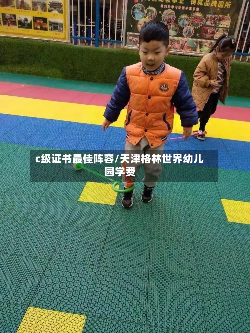 c级证书最佳阵容/天津格林世界幼儿园学费