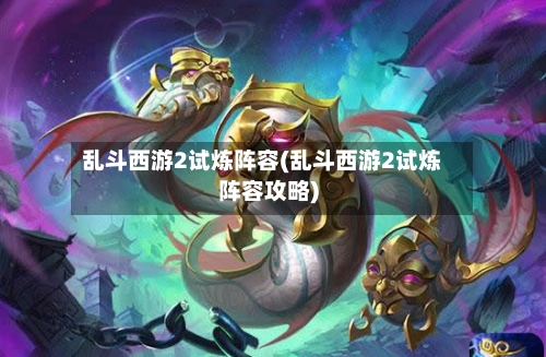 乱斗西游2试炼阵容(乱斗西游2试炼阵容攻略)-第2张图片