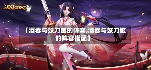 【酒吞与妖刀姬的阵容,酒吞与妖刀姬的阵容搭配】