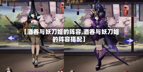 【酒吞与妖刀姬的阵容,酒吞与妖刀姬的阵容搭配】-第2张图片