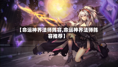 【命运神界法师阵容,命运神界法师阵容推荐】-第3张图片