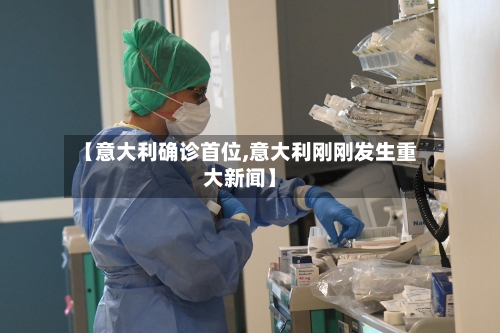 【意大利确诊首位,意大利刚刚发生重大新闻】-第2张图片