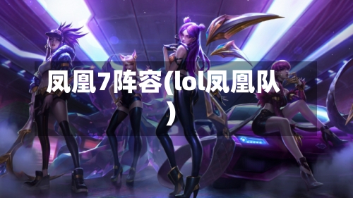 凤凰7阵容(lol凤凰队)