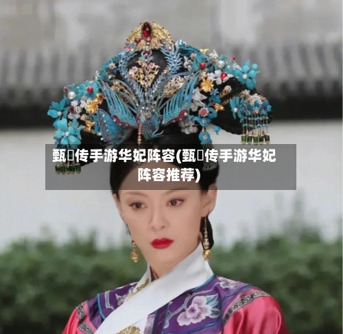 甄嬛传手游华妃阵容(甄嬛传手游华妃阵容推荐)