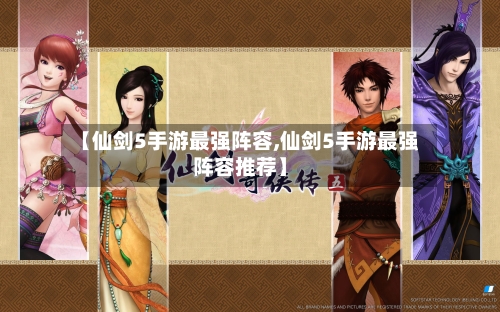 【仙剑5手游最强阵容,仙剑5手游最强阵容推荐】