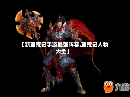 【新蛮荒记手游最强阵容,蛮荒记人物大全】-第2张图片