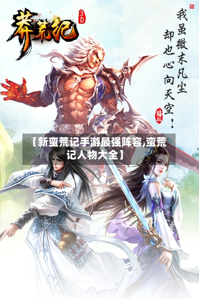 【新蛮荒记手游最强阵容,蛮荒记人物大全】-第3张图片