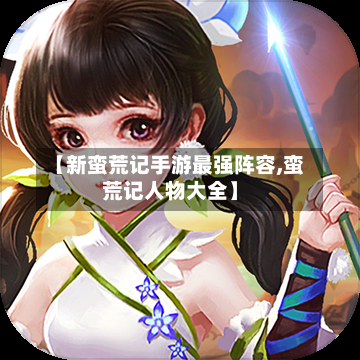 【新蛮荒记手游最强阵容,蛮荒记人物大全】