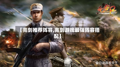 【亮剑推荐阵容,亮剑游戏最强阵容搭配】-第3张图片
