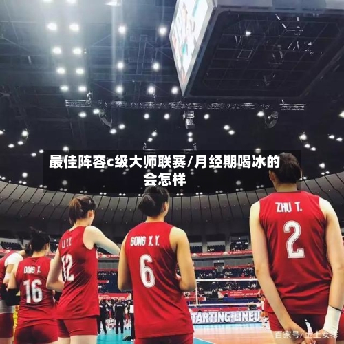 最佳阵容c级大师联赛/月经期喝冰的会怎样-第3张图片