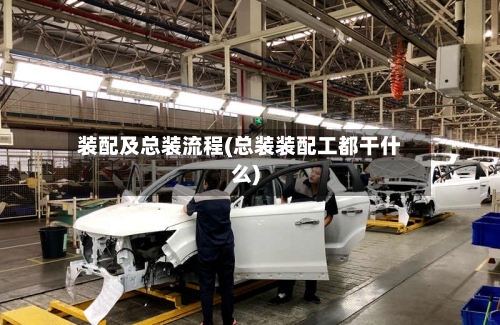 装配及总装流程(总装装配工都干什么)