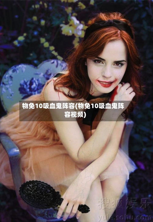 物免10吸血鬼阵容(物免10吸血鬼阵容视频)